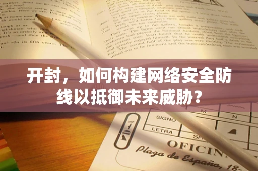 开封，如何构建网络安全防线以抵御未来威胁？