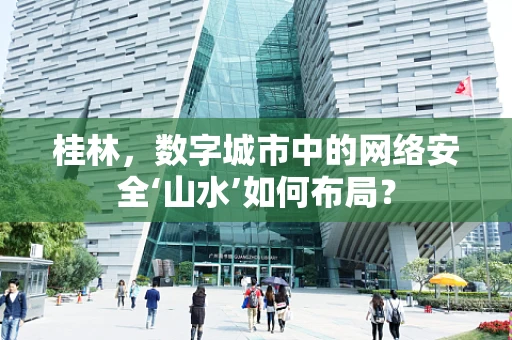 桂林，数字城市中的网络安全‘山水’如何布局？