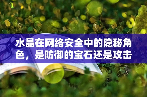 水晶在网络安全中的隐秘角色，是防御的宝石还是攻击的利器？