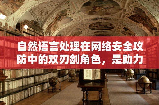 自然语言处理在网络安全攻防中的双刃剑角色，是助力还是隐患？