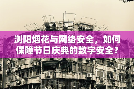 浏阳烟花与网络安全，如何保障节日庆典的数字安全？