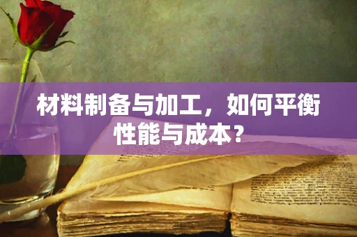 材料制备与加工，如何平衡性能与成本？