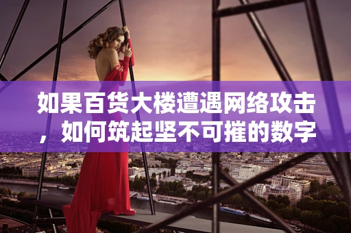 如果百货大楼遭遇网络攻击，如何筑起坚不可摧的数字防线？