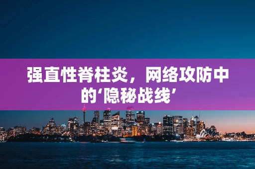 强直性脊柱炎，网络攻防中的‘隐秘战线’