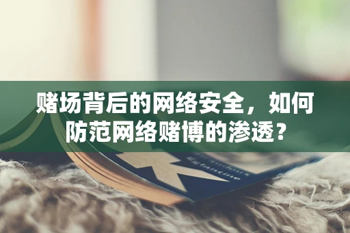 赌场背后的网络安全，如何防范网络赌博的渗透？