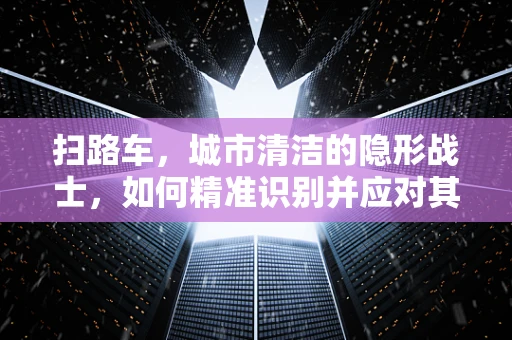 扫路车，城市清洁的隐形战士，如何精准识别并应对其网络安全威胁？