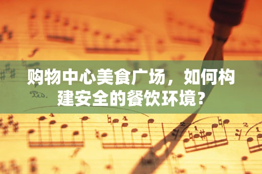 购物中心美食广场，如何构建安全的餐饮环境？