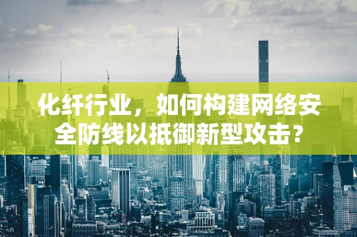 化纤行业，如何构建网络安全防线以抵御新型攻击？