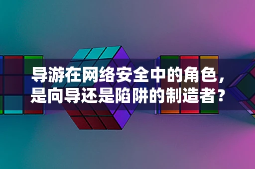 导游在网络安全中的角色，是向导还是陷阱的制造者？