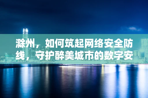 滁州，如何筑起网络安全防线，守护醉美城市的数字安全？