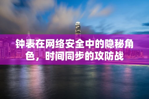 钟表在网络安全中的隐秘角色，时间同步的攻防战