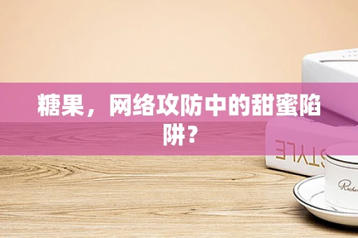 糖果，网络攻防中的甜蜜陷阱？