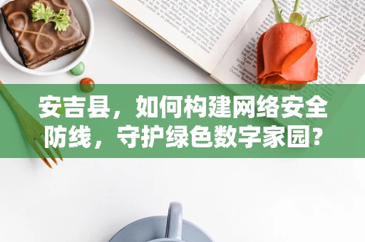 安吉县，如何构建网络安全防线，守护绿色数字家园？