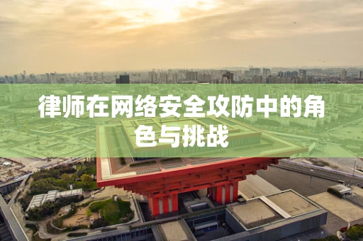 律师在网络安全攻防中的角色与挑战