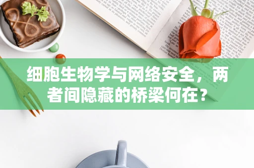 细胞生物学与网络安全，两者间隐藏的桥梁何在？