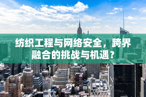 纺织工程与网络安全，跨界融合的挑战与机遇？
