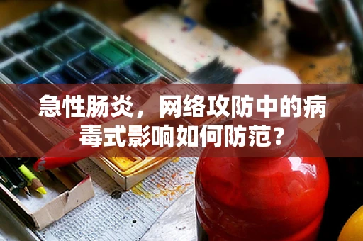 急性肠炎，网络攻防中的病毒式影响如何防范？