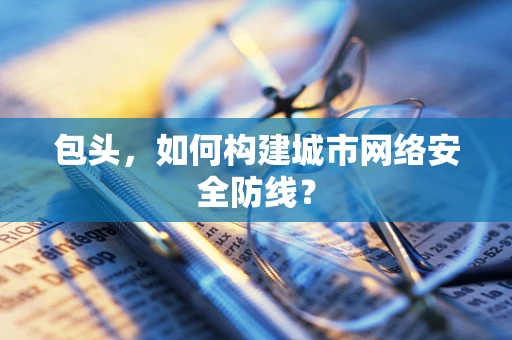 包头，如何构建城市网络安全防线？