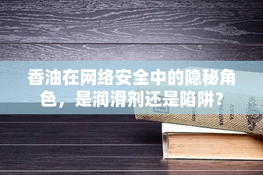 香油在网络安全中的隐秘角色，是润滑剂还是陷阱？