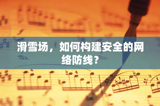 滑雪场，如何构建安全的网络防线？