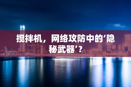 搅拌机，网络攻防中的‘隐秘武器’？