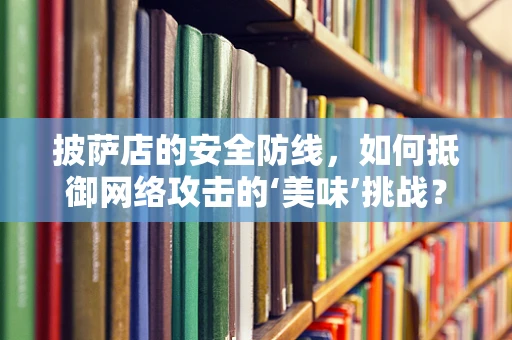 披萨店的安全防线，如何抵御网络攻击的‘美味’挑战？