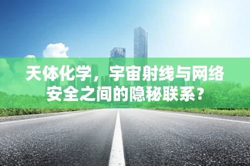 天体化学，宇宙射线与网络安全之间的隐秘联系？