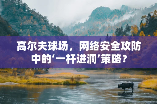 高尔夫球场，网络安全攻防中的‘一杆进洞’策略？