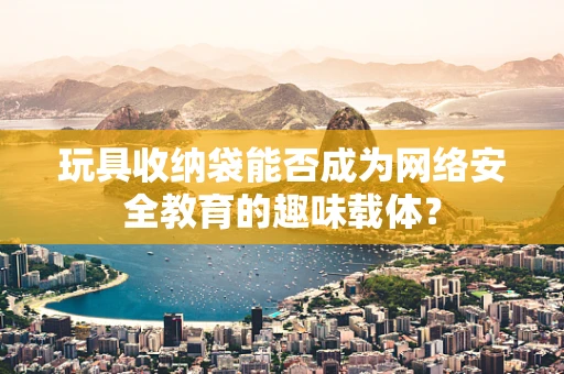玩具收纳袋能否成为网络安全教育的趣味载体？