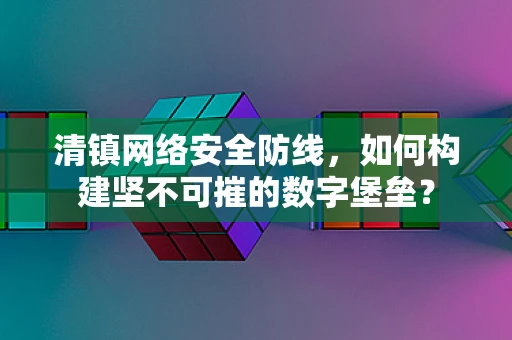 清镇网络安全防线，如何构建坚不可摧的数字堡垒？