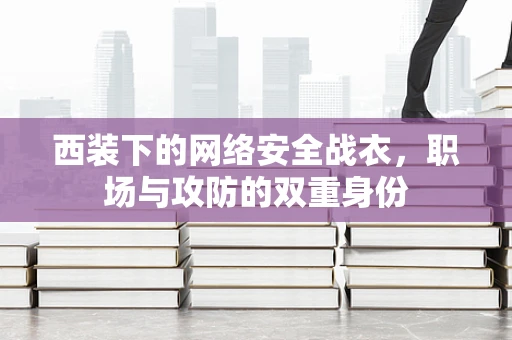 西装下的网络安全战衣，职场与攻防的双重身份