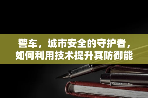 警车，城市安全的守护者，如何利用技术提升其防御能力？