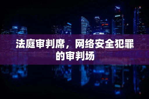 法庭审判席，网络安全犯罪的审判场