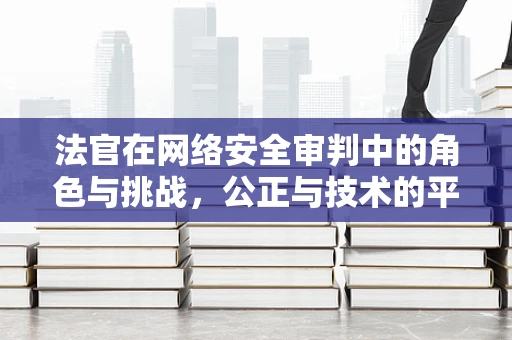 法官在网络安全审判中的角色与挑战，公正与技术的平衡？