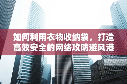 如何利用衣物收纳袋，打造高效安全的网络攻防避风港？