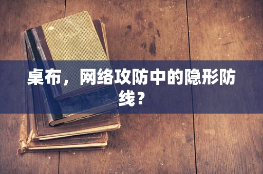 桌布，网络攻防中的隐形防线？