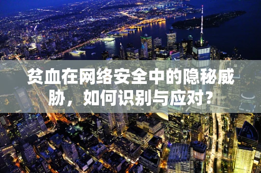 贫血在网络安全中的隐秘威胁，如何识别与应对？