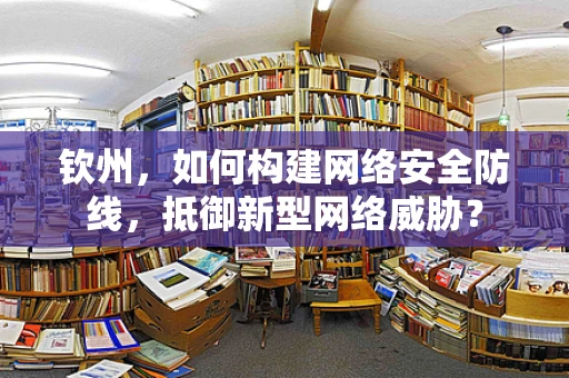 钦州，如何构建网络安全防线，抵御新型网络威胁？