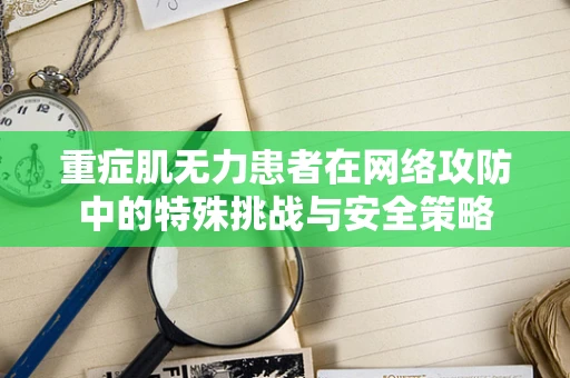 重症肌无力患者在网络攻防中的特殊挑战与安全策略