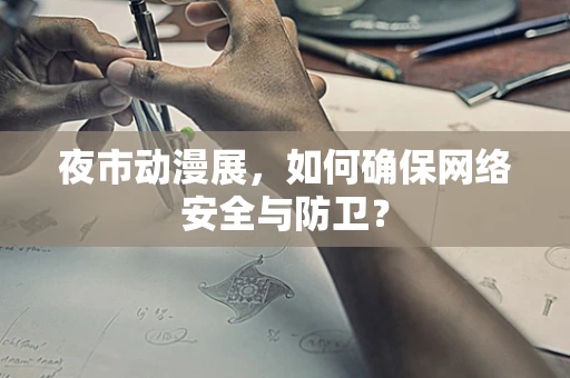 夜市动漫展，如何确保网络安全与防卫？