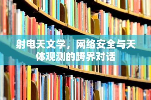射电天文学，网络安全与天体观测的跨界对话