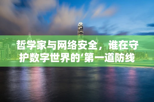 哲学家与网络安全，谁在守护数字世界的‘第一道防线’？
