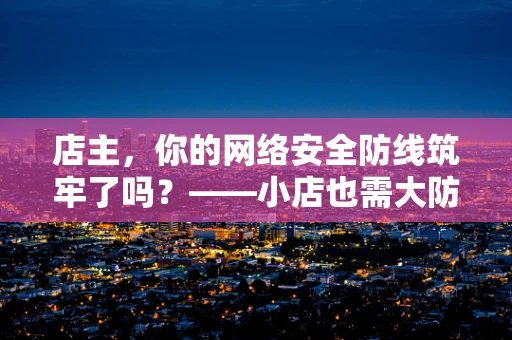 店主，你的网络安全防线筑牢了吗？——小店也需大防护