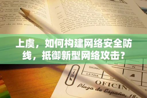 上虞，如何构建网络安全防线，抵御新型网络攻击？