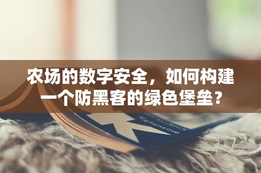 农场的数字安全，如何构建一个防黑客的绿色堡垒？