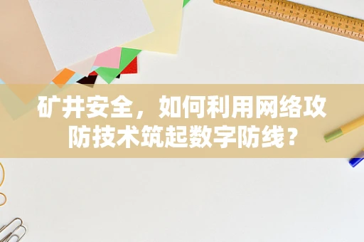 矿井安全，如何利用网络攻防技术筑起数字防线？