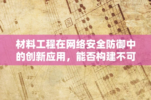 材料工程在网络安全防御中的创新应用，能否构建不可破解的盾牌？