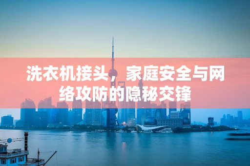 洗衣机接头，家庭安全与网络攻防的隐秘交锋