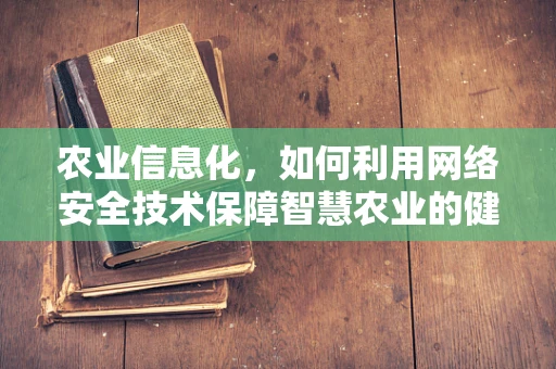 农业信息化，如何利用网络安全技术保障智慧农业的健康发展？