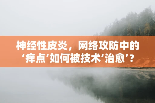 神经性皮炎，网络攻防中的‘痒点’如何被技术‘治愈’？
